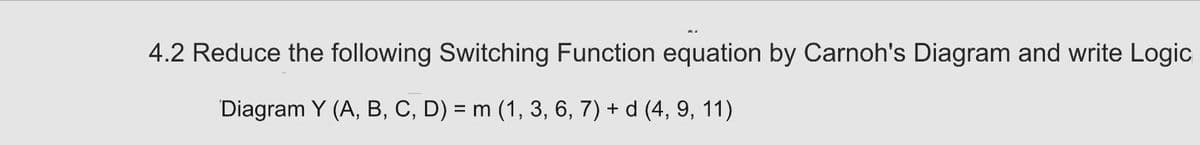 4.2 Reduce the following Switching Function equation by Carnoh's Diagram and write Logic
Diagram Y (A, B, C, D) = m (1, 3, 6, 7) + d (4, 9, 11)
