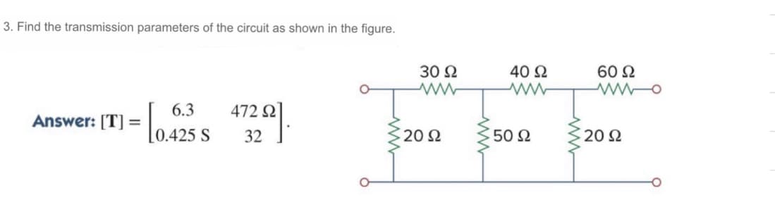 3. Find the transmission parameters of the circuit as shown in the figure.
30 N
40 2
60 N
6.3
472 2
Answer: [T] =
[0.425 S
32
20 Ω
50 Ω
20 Ω

