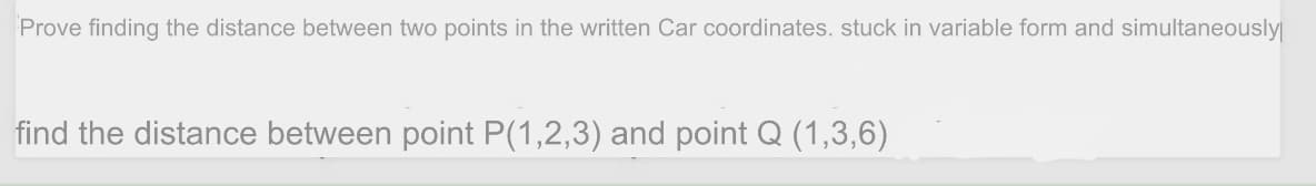 Prove finding the distance between two points in the written Car coordinates. stuck in variable form and simultaneously
find the distance between point P(1,2,3) and point Q (1,3,6)

