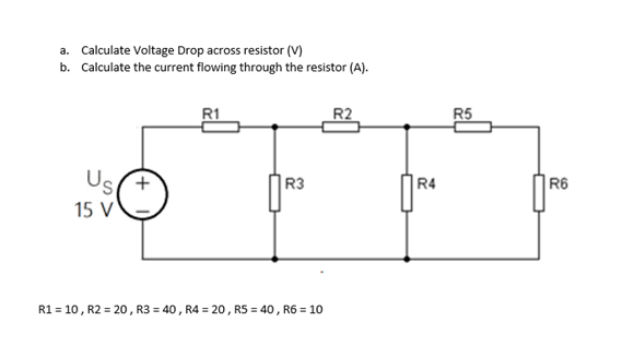 a. Calculate Voltage Drop across resistor (V)
b. Calculate the current flowing through the resistor (A).
R1
R2
R5
Us
R3
R4
R6
15 V
R1 = 10, R2 = 20, R3 = 40, R4 = 20, R5 = 40, R6 = 10
