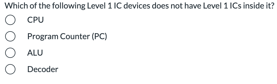 Which of the following Level 1 IC devices does not have Level 1 ICs inside it?
CPU
Program Counter (PC)
ALU
Decoder
