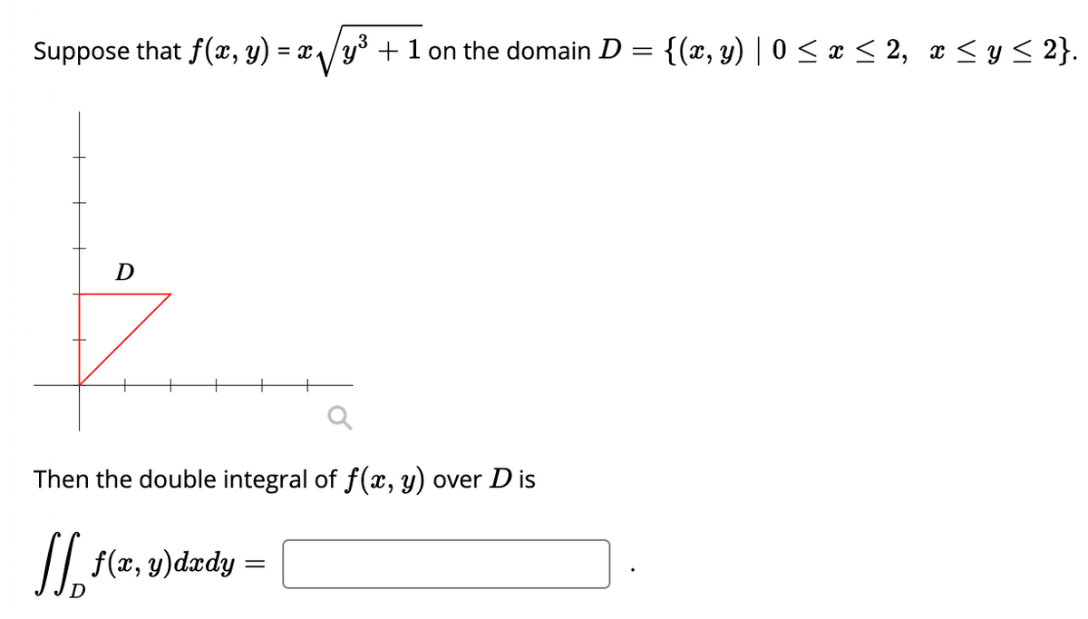 Suppose that f(x, y) =
x/y3 + 1 on the domain D = {(x, y) | 0 < x < 2, x < y < 2}.
Then the double integral of f(x, y) over D is
f(z, y)dædy =
