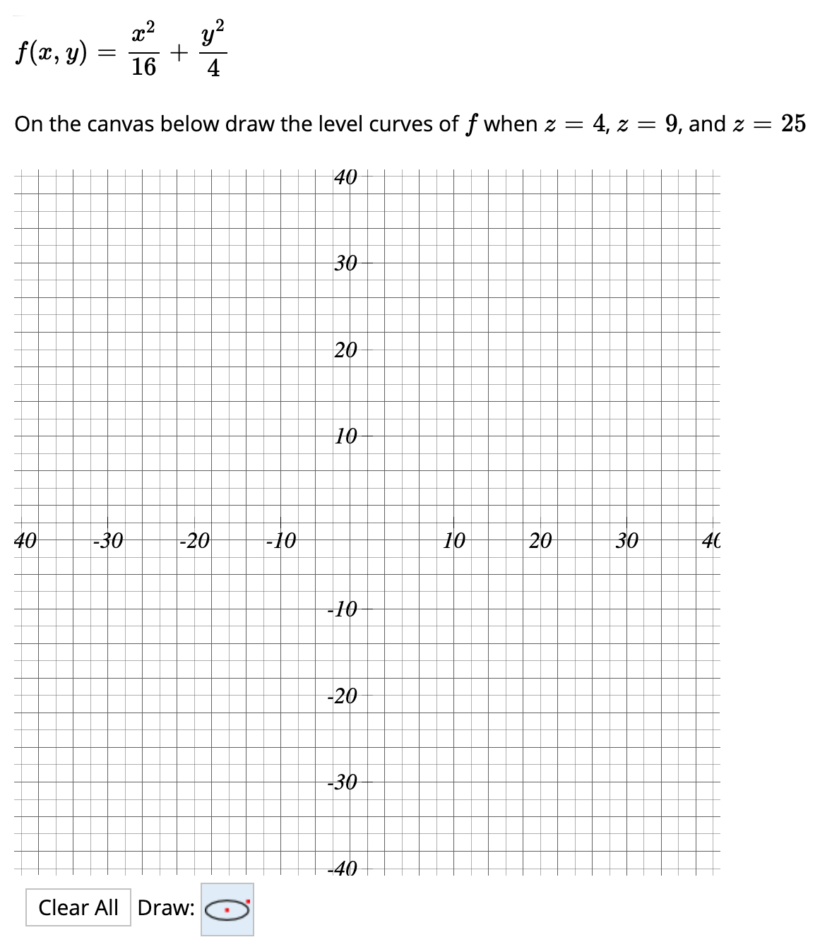 x2
f(x, y) =
y?
16
4
On the canvas below draw the level curves of f when z =
4, z = 9, and z
25
40
30
20
10
40
-30
-20
-10
10
20
30
46
-10
-20
-30
-40
Clear All Draw:
||
