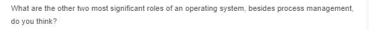 What are the other two most significant roles of an operating system, besides process management,
do you think?
