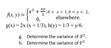 x² +
+ 1,0 < x < 1,0 < y < 2,
0,
elsewhere.
(x + 1/3), h(y)= 1/3 +y/6.
g. Determine the variance of X².
Determine the variance of Y²
h.
f(x, y) =
g(x)=2x
