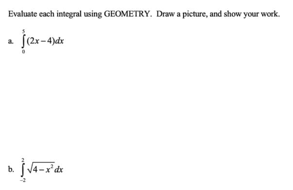 Evaluate each integral using GEOMETRY. Draw a picture, and show your work.
je-4
(2x-4)dx
a.
4 -
dx
-2
