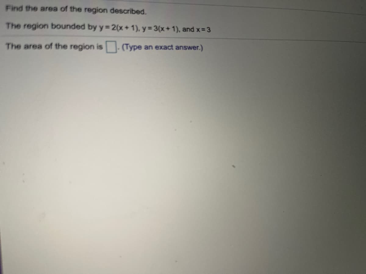 Find the area of the region described.
The region bounded by y= 2(x+ 1), y= 3(x+1), and x= 3
The area of the region is - (Type an exact answer.)
