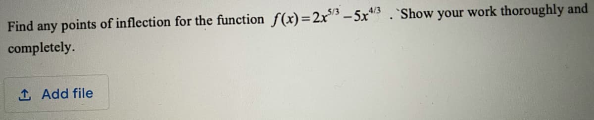 Find any points of inflection for the function f(x)= 2x3 -5x"3. `Show your work thoroughly and
4/3
completely.
1 Add file
