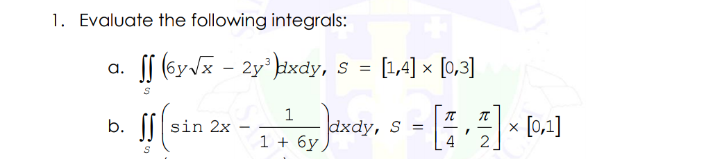 1. Evaluate the following integrals:
SS (6yz - 2y' kixdy, s = [1,4] × [0,3]
a.
1
b. ||| sin 2x
dxdy, S =
x [0,1]
1 + 6y,
4
