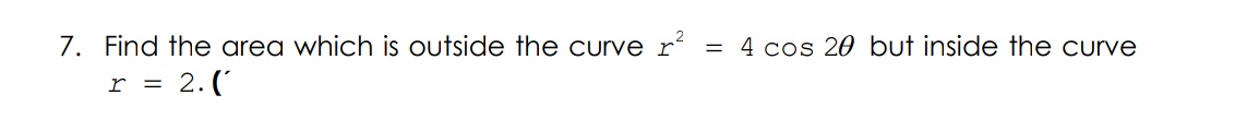 7. Find the area which is outside the curve r = 4 cos 20 but inside the curve
r = 2.(
