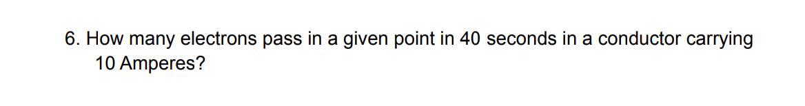 6. How many electrons pass in a given point in 40 seconds in a conductor carrying
10 Amperes?
