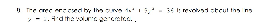 = 36 is revolved about the line
8. The area enclosed by the curve 4x + 9y?
y = 2. Find the volume generated. .
