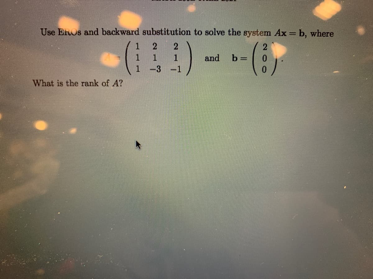Use EROS and backward substitution to solve the system Ax= b, where
(三)
(6)
21
1
and
1.
-3
-1
What is the rank of A?
