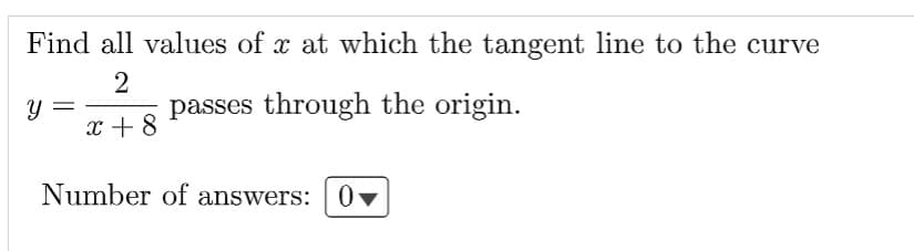 Find all values of x at which the tangent line to the curve
2
passes through the origin.
y =
x + 8
Number of answers: 0-