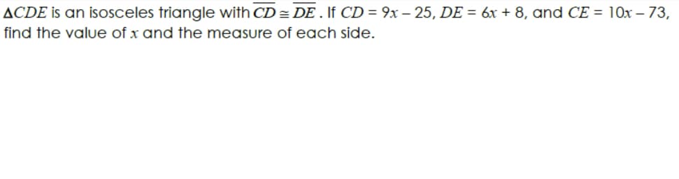 ACDE is an isOsceles triangle with CD = DE . If CD = 9xr – 25, DE = 6xr + 8, and CE = 10x – 73,
find the value of x and the measure of each side.
