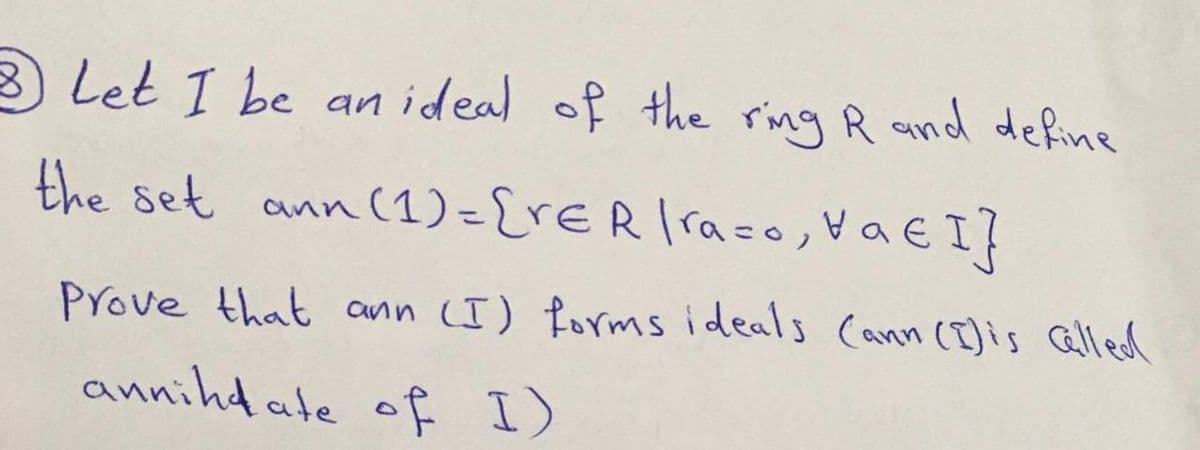 3 Let I be an ideal of the ring R and define
the set ann (1) ={rER raso, Va E I}
Prove that ann (I) forms ideals Cann (I)is Galled
annihd ate of I)
