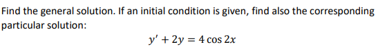 Find the general solution. If an initial condition is given, find also the corresponding
particular solution:
y' + 2y = 4 cos 2x