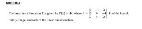Question 3
The linear transformation T is given by T'(x) = Ax, where A = 5
- E
6
nullity, range, and rank of the linear transformation.
3
2
Find the kernel,