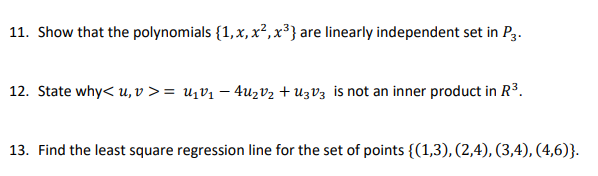 11. Show that the polynomials {1, x, x², x³} are linearly independent set in P3.
12. State why< u, V >= U₁V₁ − 4U₂ V₂ + U3V3 is not an inner product in R³.
13. Find the least square regression line for the set of points {(1,3), (2,4), (3,4), (4,6)}.