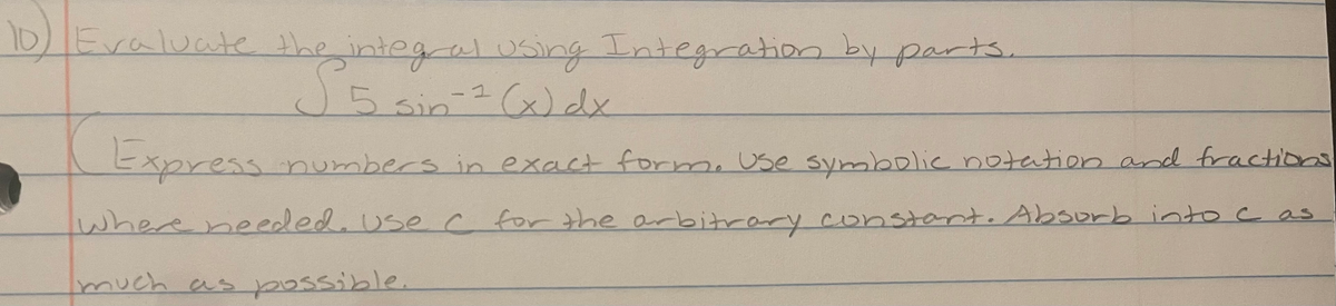 10)Evaluate the integral Using Integration by parts.
J5 sin 2 (x) dx
SE.
Express
numbers in exact form, Use symbolic notation and fractions
where needed. Use
ec for the arbitrary constant. Absorb into c as
much as possible.
