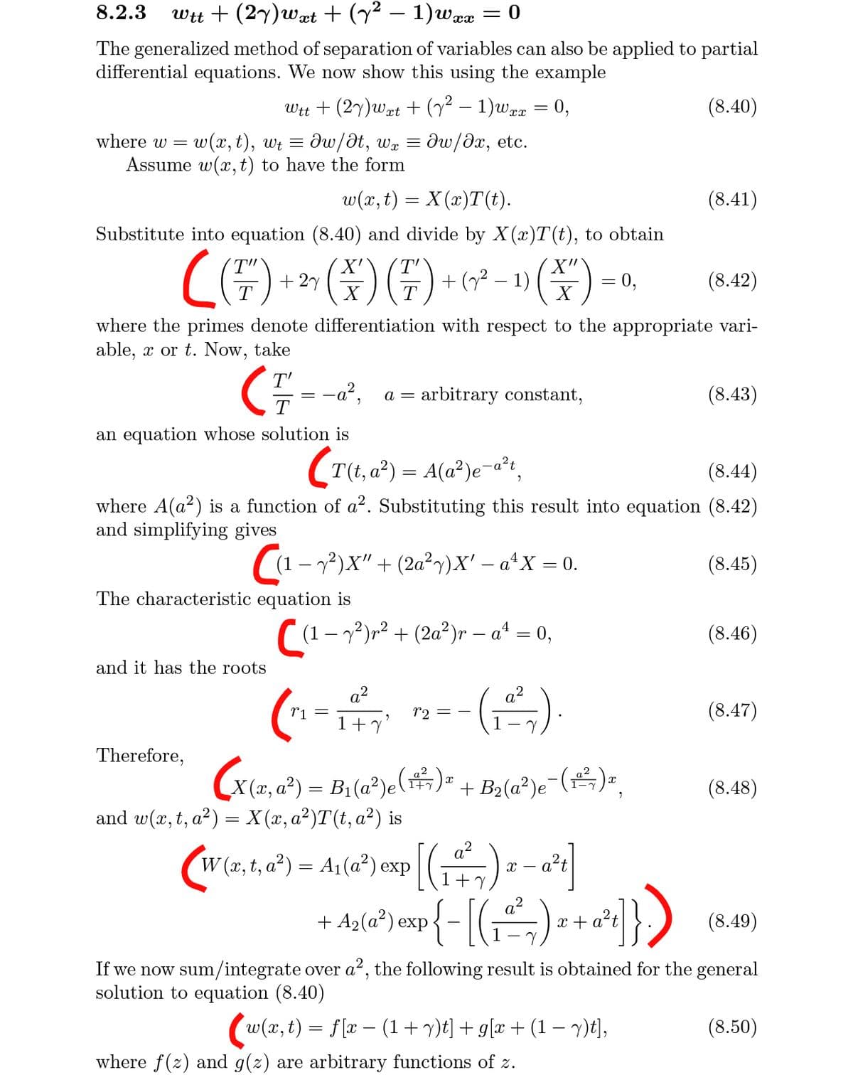 8.2.3
Wit + (27)Wat + (y² – 1)wæx
The generalized method of separation of variables can also be applied to partial
differential equations. We now show this using the example
Wtt + (27)wxt +(y² – 1)wrx = 0,
(8.40)
where w =
w(x, t), wt = ôw/Ət, wx = dw/dx, etc.
Assume w(x, t) to have the form
w(x, t) = X(x)T(t).
(8.41)
Substitute into equation (8.40) and divide by X(x)T(t), to obtain
X'
+ 2y
X
+ (y² – 1)
- 0,
(8.42)
X
where the primes denote differentiation with respect to the appropriate vari-
able, x or t. Now, take
T'
E= -a?, a = arbitrary constant,
(8.43)
an equation whose solution is
(T(t, a?) = A(a²)e¬«'t,
(8.44)
where A(a2) is a function of a². Substituting this result into equation (8.42)
and simplifying gives
-22)X" + (2a²)X' – a*X = 0.
(8.45)
The characteristic equation is
((1- 72)r2 + (2a²)r – a* = 0,
(8.46)
and it has the roots
a?
a2
r1
(8.47)
T2 = -
1+y'
Therefore,
(x(2, a²) = B1(a®)e(#)-
+ B2(a²)e¬()=.
1+y
X (x,
(8.48)
and w(x, t, a²) = X (x, a²)T(t, a²) is
W (x, t, a²) = A1(a²) exp
+ Azla*) exp{- [(1,)
x + a²t
(8.49)
If we now sum/integrate over a², the following result is obtained for the general
solution to equation (8.40)
w(x, t) = f[x – (1+y)t] + g[x + (1 – )t],
(8.50)
where f(z) and g(z) are arbitrary functions of z.
