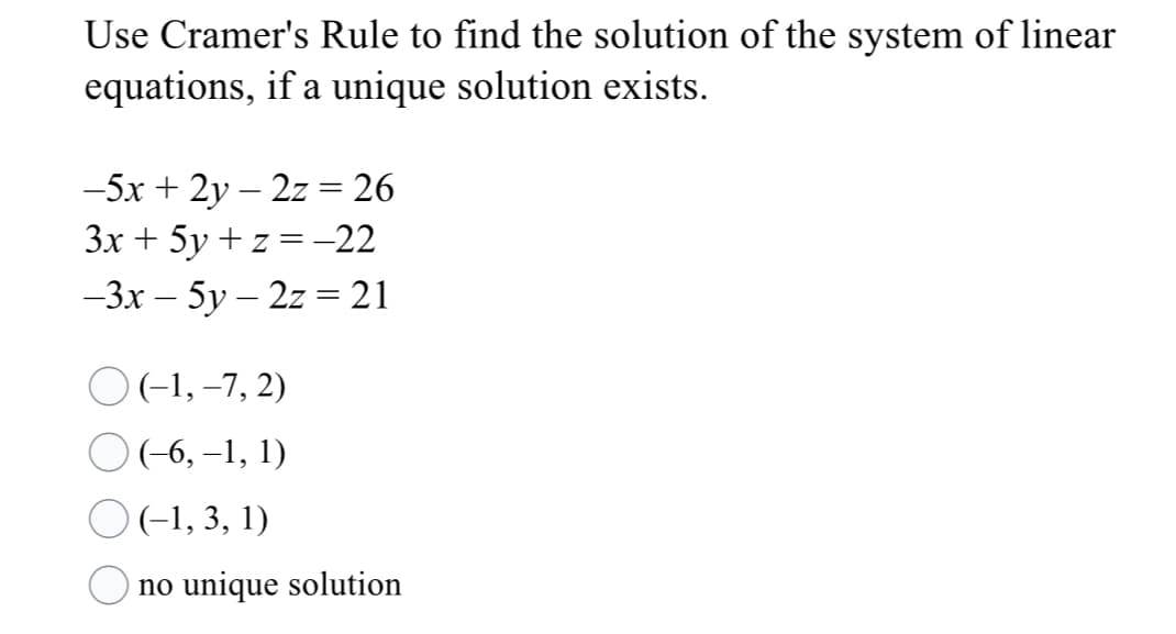 Use Cramer's Rule to find the solution of the system of linear
equations, if a unique solution exists.
—5х + 2у — 2z%3D 26
Зх + 5у + z%3D-22
—Зх — 5у— 2z %3D 21
O(-1, -7, 2)
O(-6, –1, 1)
O(-1, 3, 1)
no unique solution
