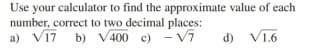 Use your calculator to find the approximate value of each
number, correct to two decimal places:
a) V17 b) V400 c) - V7
d)
V1.6
