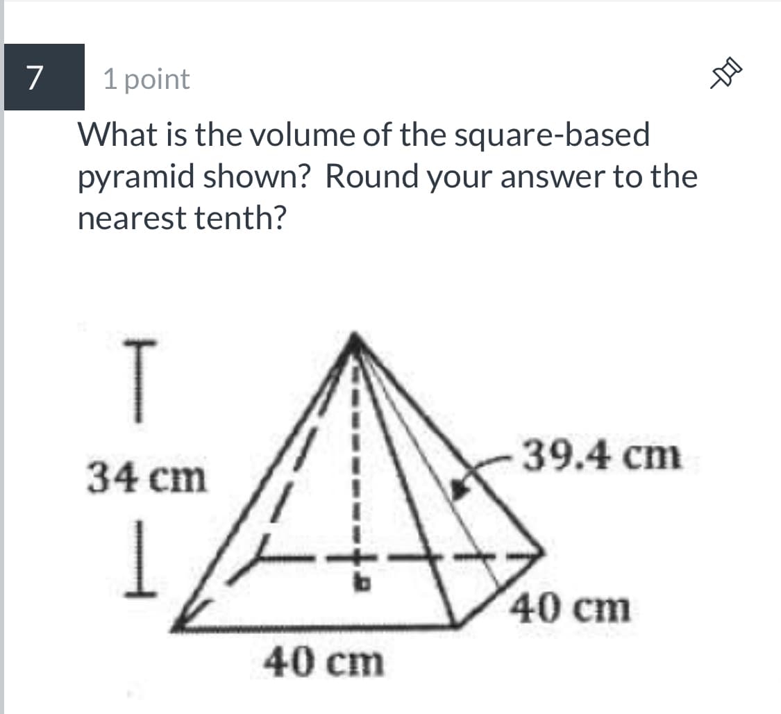 7
1 point
What is the volume of the square-based
pyramid shown? Round your answer to the
nearest tenth?
T
39.4 cm
34 cm
40 сm
40 cm

