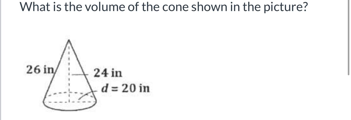 What is the volume of the cone shown in the picture?
26 in/
24 in
d = 20 in
