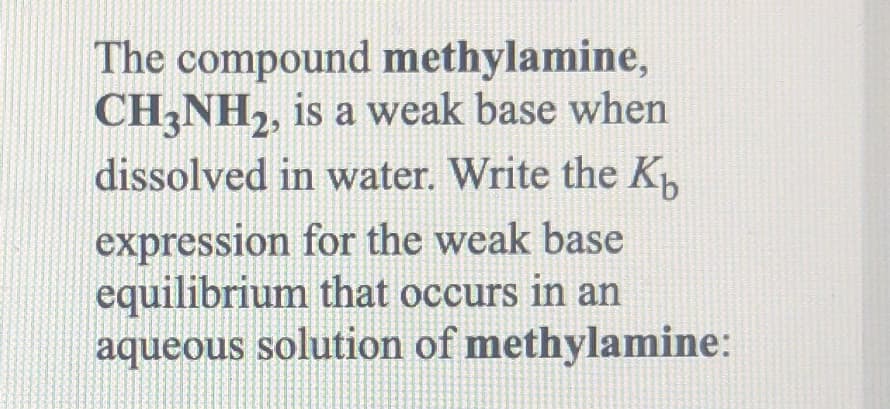 The compound methylamine,
CH3NH,, is a weak base when
dissolved in water. Write the K
expression for the weak base
equilibrium that occurs in an
aqueous solution of methylamine:
