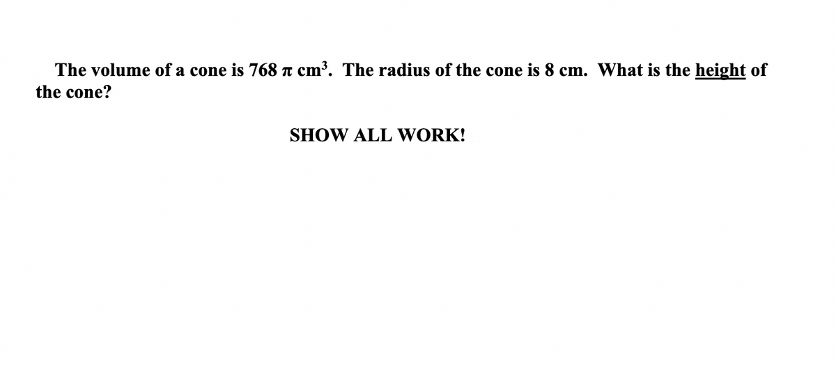 The volume of a cone is 768 n cm³. The radius of the cone is 8 cm. What is the height of
the cone?
SHOW ALL WORK!
