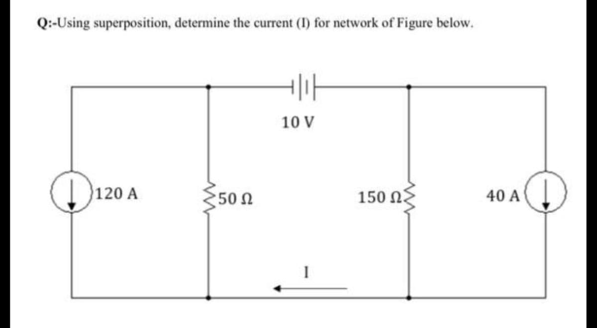 Q:-Using superposition, determine the current (I) for network of Figure below.
10 V
120 A
50 Ω
150 n
40 A
