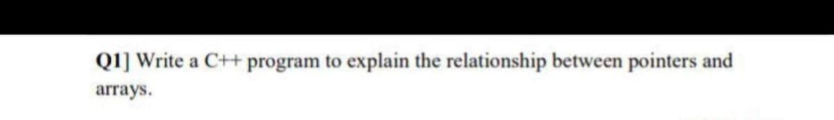 Q1] Write a C++ program to explain the relationship between pointers and
arrays.
