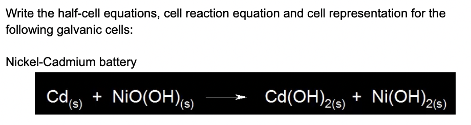 Write the half-cell equations, cell reaction equation and cell representation for the
following galvanic cells:
Nickel-Cadmium battery
Cds) + NiO(OH)e)
'(s)
Cd(OH)2(s)
+ Ni(OH)2(s)
