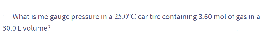 What is me gauge pressure in a 25.0°C car tire containing 3.60 mol of gas in a
30.0 L volume?