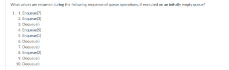 What values are returned during the following sequence of queue operations, if executed on an initially empty queue?
1. 1. Enqueue(7)
2. Enqueue(3)
3. Dequeuel)
4. Enqueue(5)
5. Enqueue(1)
6. Dequeuel)
7. Dequeuel)
8. Enqueue(2)
9. Dequeuel)
10. Dequeuel)