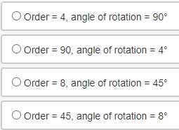 O Order = 4, angle of rotation = 90°
O Order = 90, angle of rotation = 4°
Order = 8, angle of rotation = 45°
O Order = 45, angle of rotation = 8°