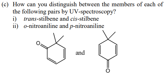 (c) How can you distinguish between the members of each of
the following pairs by UV-spectroscopy?
i) trans-stilbene and cis-stilbene
ii) 0-nitroaniline and p-nitroaniline
and
