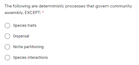 The following are deterministic processes that govern community
assembly, EXCEPT: *
Species traits
O Dispersal
O Niche partitioning
Species interactions
