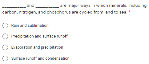and
are major ways in which minerals, including
carbon, nitrogen, and phosphorus are cycled from land to sea. *
Rain and sublimation
Precipitation and surface runoff
Evaporation and precipitation
Surface runoff and condensation
