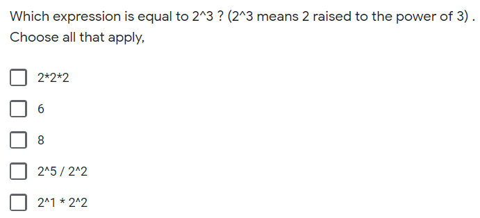 Which expression is equal to 2^3 ? (2^3 means 2 raised to the power of 3).
Choose all that apply,
2*2*2
6.
8
2^5 / 2^2
2^1 * 2^2
