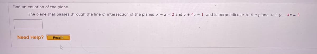Find an equation of the plane.
The plane that passes through the line of intersection of the planes x - z = 2 and y + 4z = 1 and is perpendicular to the plane x + y – 4z = 3
Need Help?
Read It
