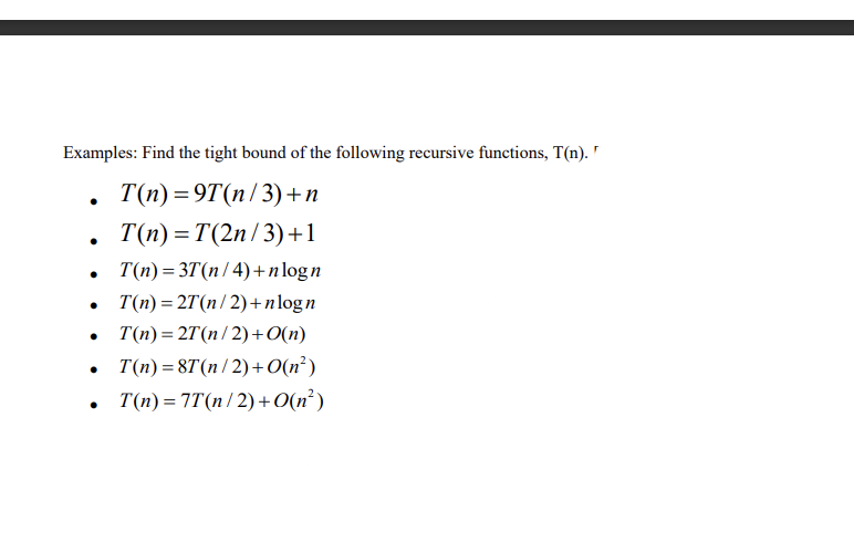 r
Examples: Find the tight bound of the following recursive functions, T(n).
T(n)=9T(n/3) +n
T(n)= T(2n/3) +1
●
T(n)=3T(n/4)+nlogn
●
T(n) = 2T (n/2)+nlogn
T(n)=2T(n/2) + O(n)
• T(n)=8T(n/2) +0(n²)
●
T(n) = 7T(n/2) + O(n²)