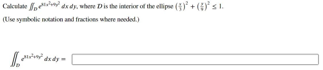 Calculate , eslx²+9y dx dy, where Dis the interior of the ellipse () + () < 1.
(Use symbolic notation and fractions where needed.)
| eS1x+9y° dx dy =
