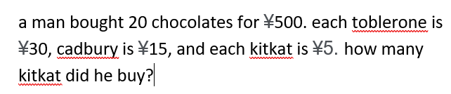 a man bought 20 chocolates for ¥500. each toblerone is
¥30, cadbury is ¥15, and each kitkat is ¥5. how many
kitkat did he buy?
www w
