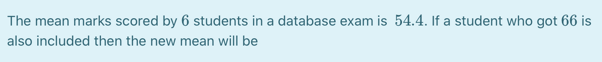 The mean marks scored by 6 students in a database exam is 54.4. If a student who got 66 is
also included then the new mean will be
