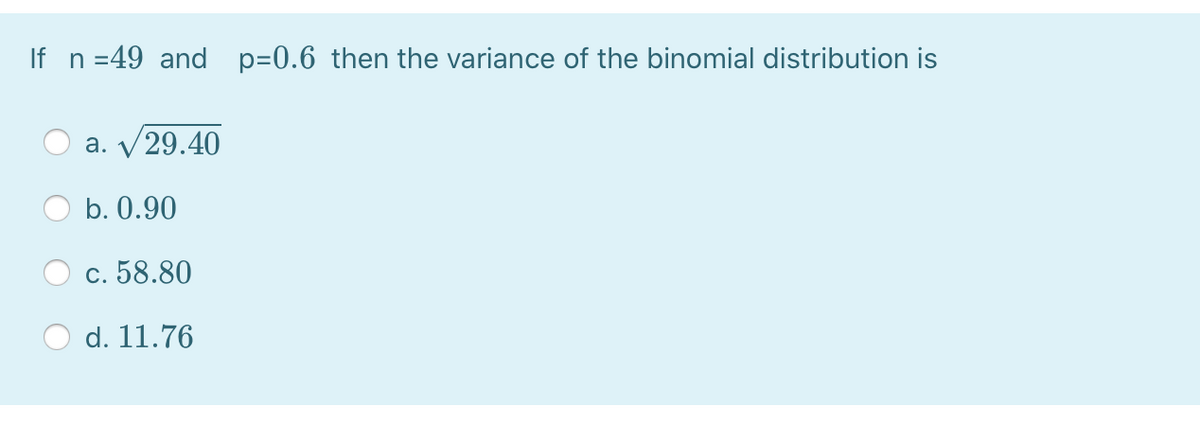 If n =49 and p=0.6 then the variance of the binomial distribution is
а. у29.40
b. 0.90
с. 58.80
d. 11.76
