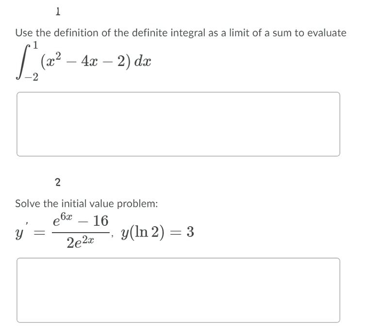 Use the definition of the definite integral as a limit of a sum to evaluate
•1
(x2 – 4x – 2) d
-2
2
Solve the initial value problem:
,6x
- 16
y(ln 2) = 3
-
2e2x
