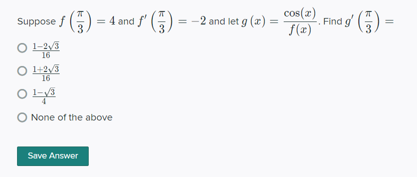 Suppose f (6)
= 4 and f' (
3
cos(x)
f(x)
-2 and let g (æ)
Find g'
3
3
1-2/3
16
O 1+2/3
16
O 1-/3
4
None of the above
Save Answer
