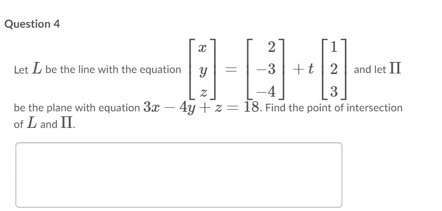 Question 4
2
Let L be the line with the equation
-3
+t 2
and let II
4
3
be the plane with equation 3x – 4y + z = 18. Find the point of intersection
of L and II.
|
